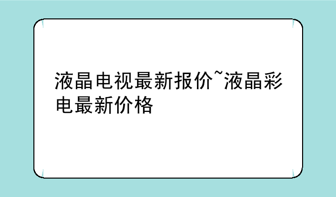 液晶电视最新报价~液晶彩电最新价格