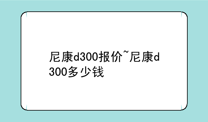 尼康d300报价~尼康d300多少钱