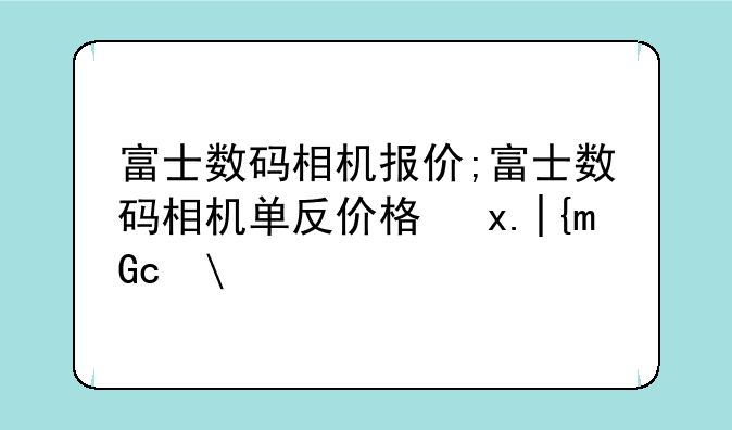 富士数码相机报价;富士数码相机单反价格及京东