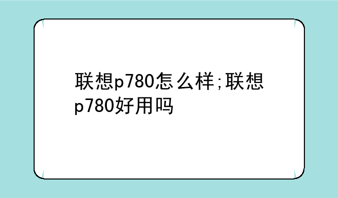 联想p780怎么样;联想p780好用吗