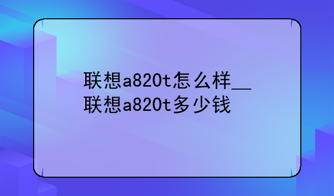 联想a820t怎么样__联想a820t多少钱