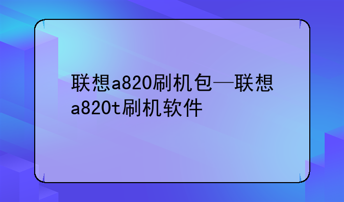 联想a820刷机包—联想a820t刷机软件