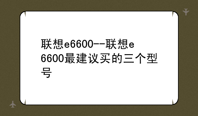 联想e6600--联想e6600最建议买的三个型号