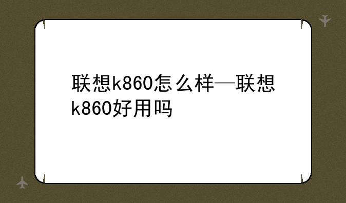 联想k860怎么样—联想k860好用吗