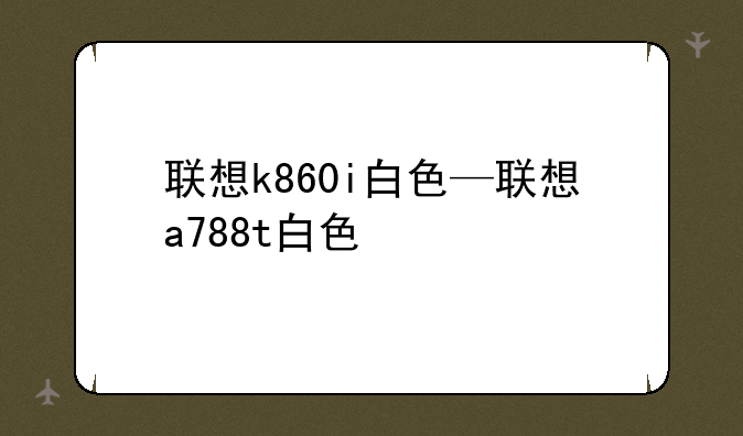 联想k860i白色—联想a788t白色