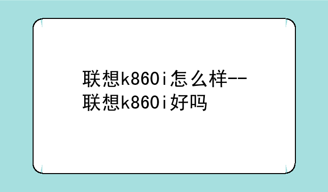 联想k860i怎么样--联想k860i好吗