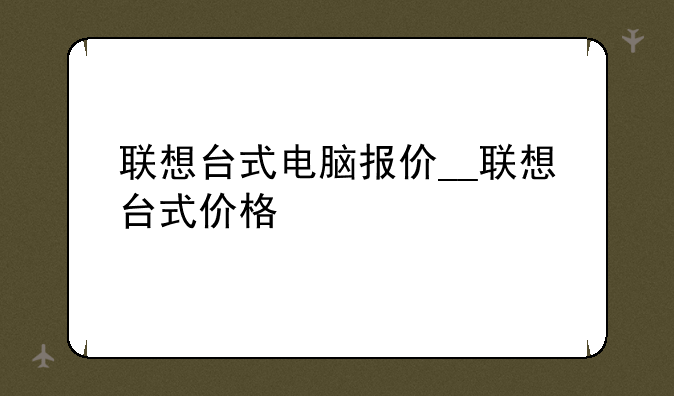 联想台式电脑报价__联想台式价格