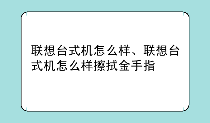 联想台式机怎么样、联想台式机怎么样擦拭金手指