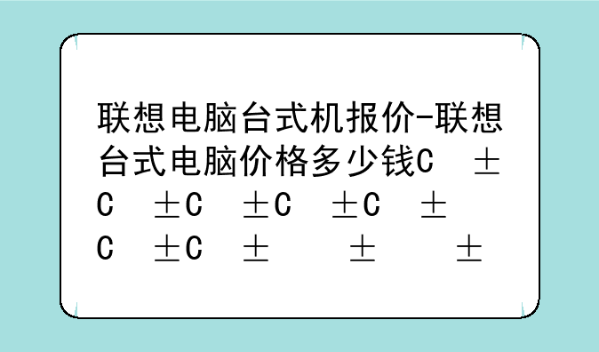 联想电脑台式机报价-联想台式电脑价格多少钱一台
