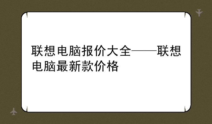 联想电脑报价大全——联想电脑最新款价格