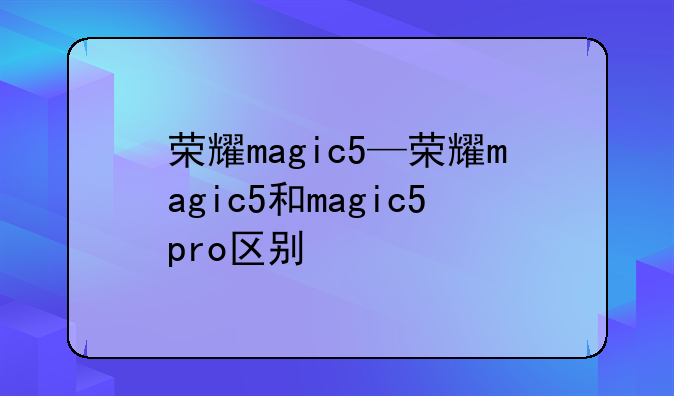 荣耀magic5—荣耀magic5和magic5pro区别
