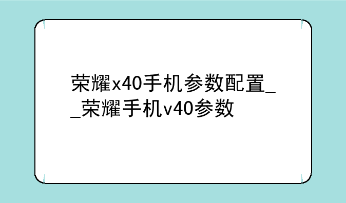 荣耀x40手机参数配置__荣耀手机v40参数