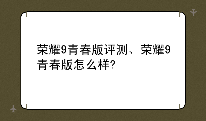 荣耀9青春版评测、荣耀9青春版怎么样?