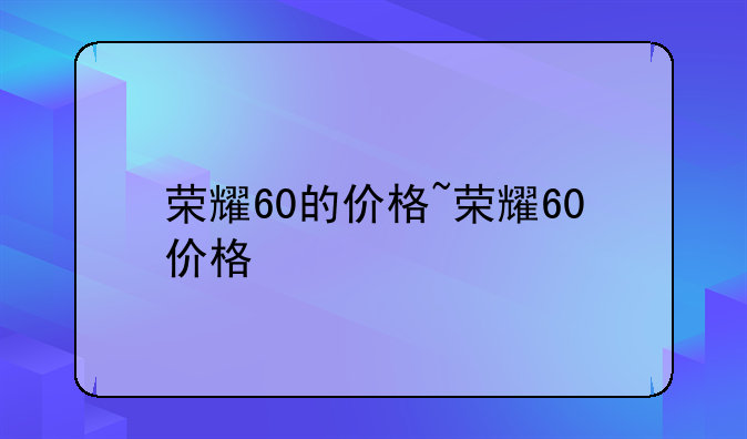 荣耀60的价格~荣耀60价格