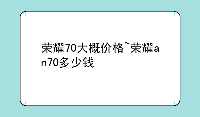 荣耀70大概价格~荣耀an70多少钱