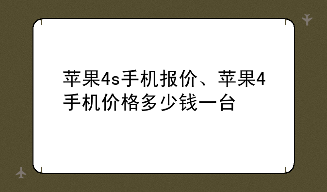 苹果4s手机报价、苹果4手机价格多少钱一台