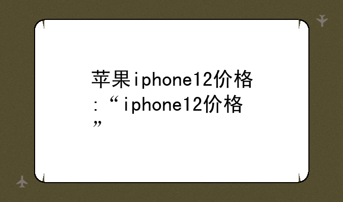 苹果iphone12价格:“iphone12价格”
