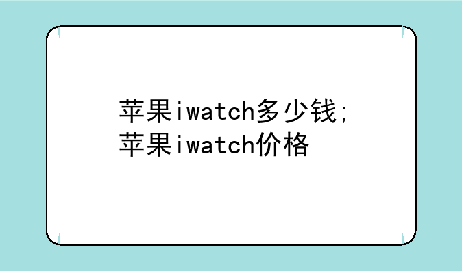 苹果iwatch多少钱;苹果iwatch价格