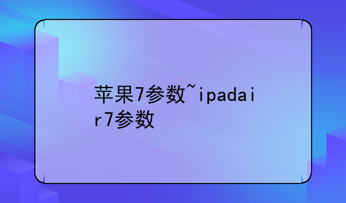 苹果7参数~ipadair7参数