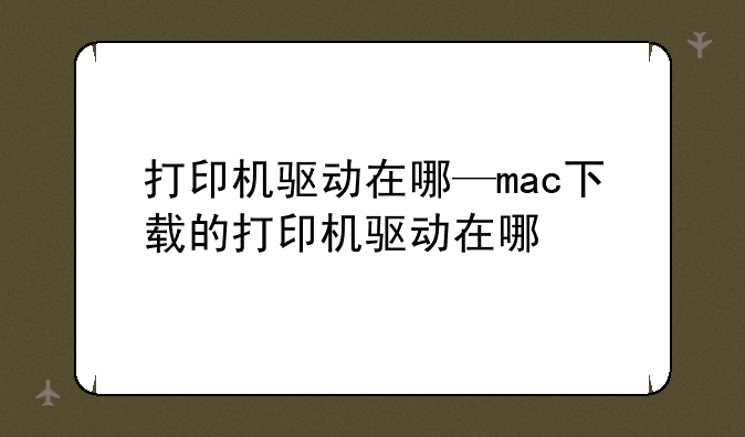 打印机驱动在哪—mac下载的打印机驱动在哪