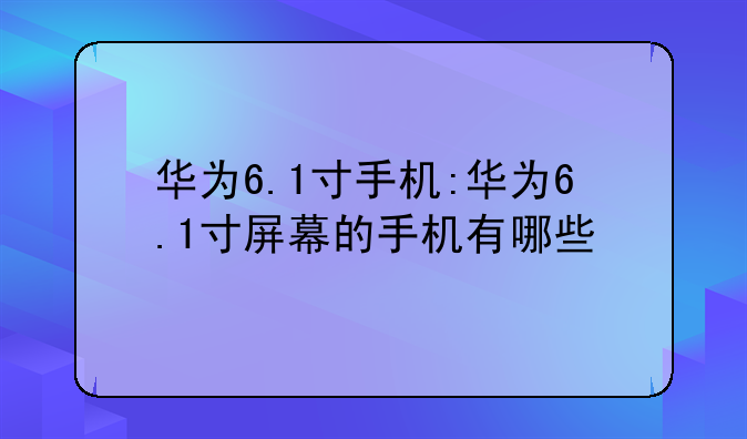 华为6.1寸手机:华为6.1寸屏幕的手机有哪些
