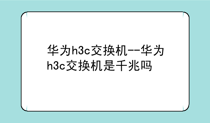 华为h3c交换机--华为h3c交换机是千兆吗