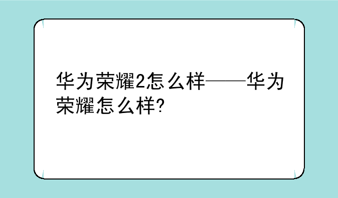 华为荣耀2怎么样——华为荣耀怎么样?