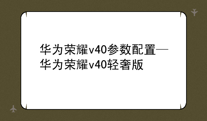 华为荣耀v40参数配置—华为荣耀v40轻奢版