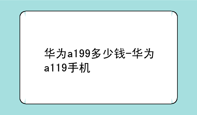 华为a199多少钱-华为a119手机