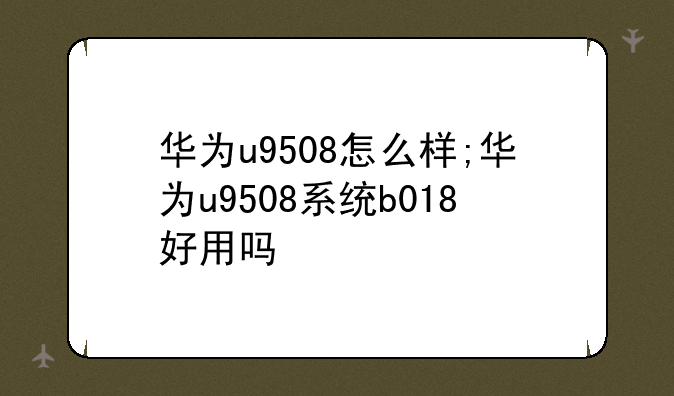 华为u9508怎么样;华为u9508系统b018好用吗