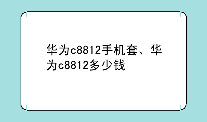 华为c8812手机套、华为c8812多少钱