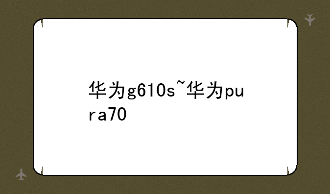 华为g610s~华为pura70