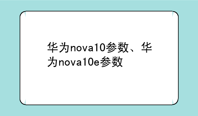 华为nova10参数、华为nova10e参数