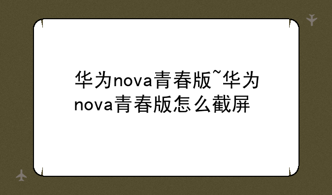 华为nova青春版~华为nova青春版怎么截屏