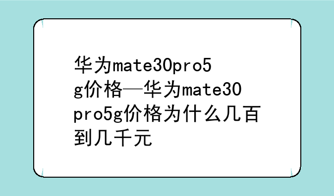 华为mate30pro5g价格—华为mate30pro5g价格为什么几百到几千元