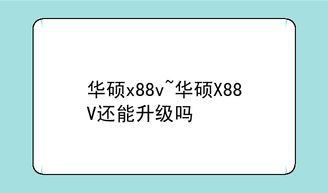 华硕x88v~华硕X88V还能升级吗