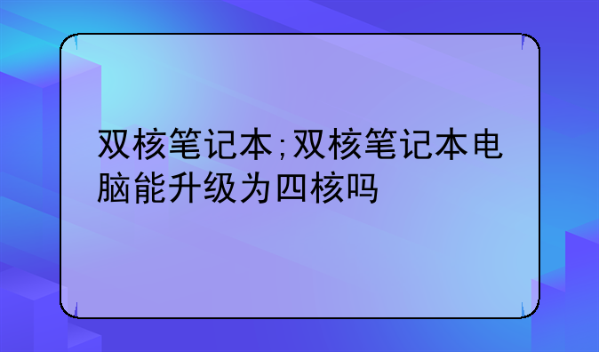 双核笔记本;双核笔记本电脑能升级为四核吗