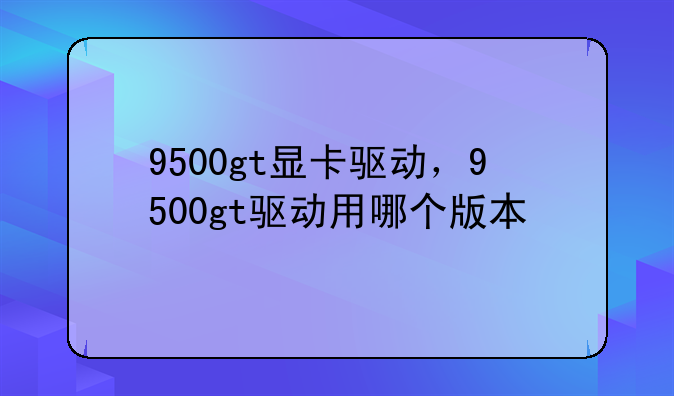 9500gt显卡驱动，9500gt驱动用哪个版本