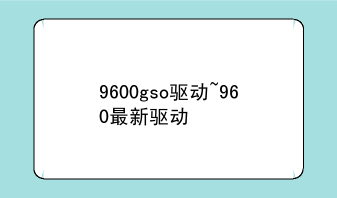 9600gso驱动~960最新驱动