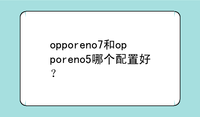 opporeno7和opporeno5哪个配置好？