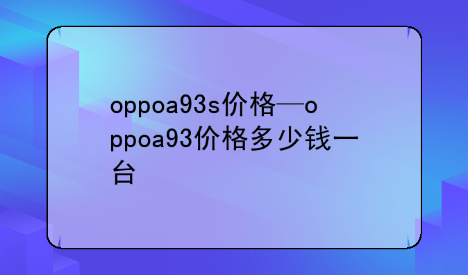 oppoa93s价格—oppoa93价格多少钱一台