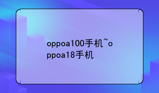 oppoa100手机~oppoa18手机