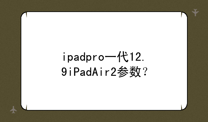ipadpro一代12.9iPadAir2参数？