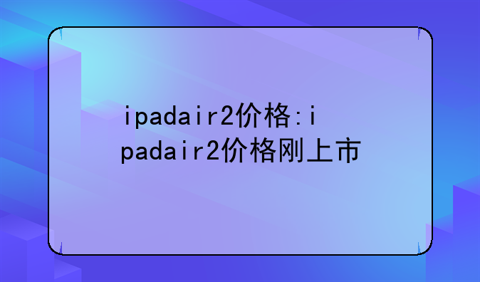 ipadair2价格:ipadair2价格刚上市