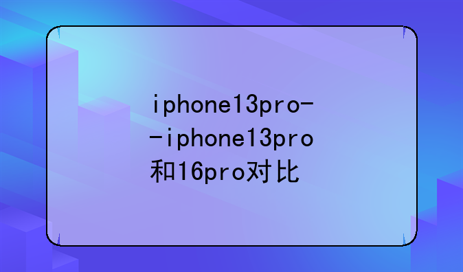 iphone13pro--iphone13pro和16pro对比