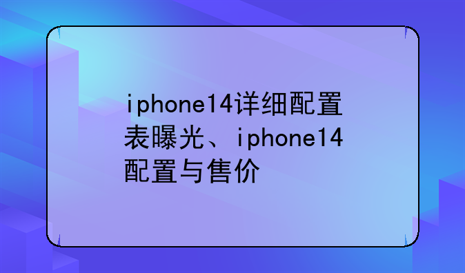 iphone14详细配置表曝光、iphone14配置与售价