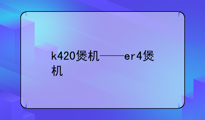 k420煲机——er4煲机