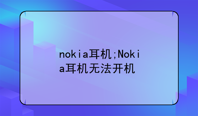 nokia耳机;Nokia耳机无法开机