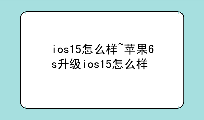 ios15怎么样~苹果6s升级ios15怎么样